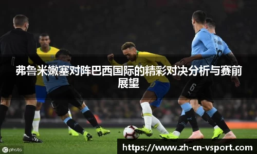 弗鲁米嫩塞对阵巴西国际的精彩对决分析与赛前展望